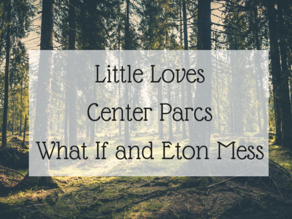 Little Loves - Center Parcs, What If and Eton Mess